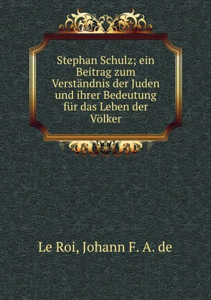 Обложка книги Stephan Schulz; ein Beitrag zum Verstandnis der Juden und ihrer Bedeutung fur das Leben der Volker, Johann F. A. de le Roi