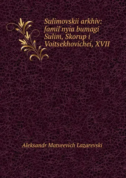 Обложка книги Sulimovskii arkhiv: famil.nyia bumagi Sulim, Skorup i Voitsekhovichei, XVII ., Aleksandr Matveevich Lazarevskii