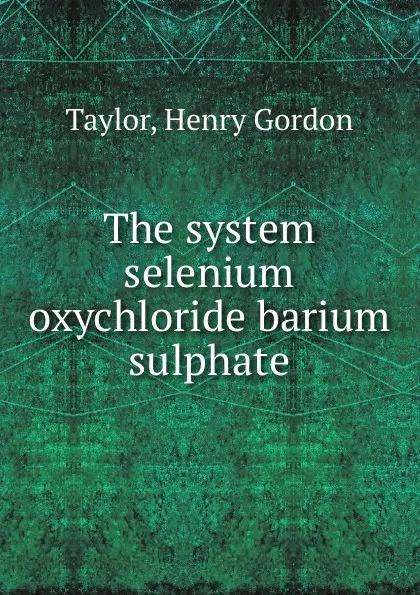 Обложка книги The system selenium oxychloride barium sulphate, Henry Gordon Taylor