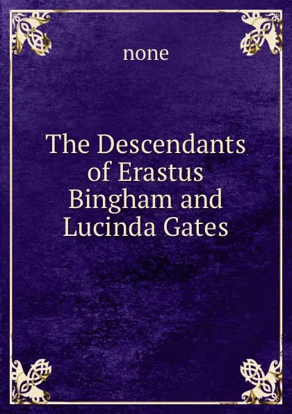 Обложка книги The Descendants of Erastus Bingham and Lucinda Gates, none