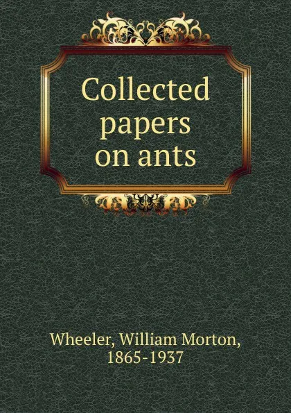 Обложка книги Collected papers on ants, William Morton Wheeler