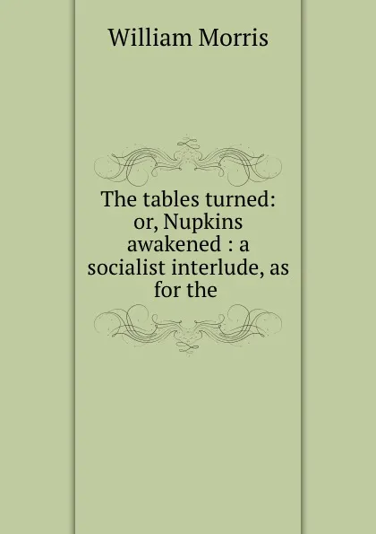 Обложка книги The tables turned: or, Nupkins awakened : a socialist interlude, as for the ., William Morris