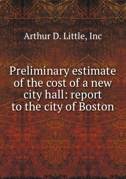 Обложка книги Preliminary estimate of the cost of a new city hall: report to the city of Boston, Arthur D. Little