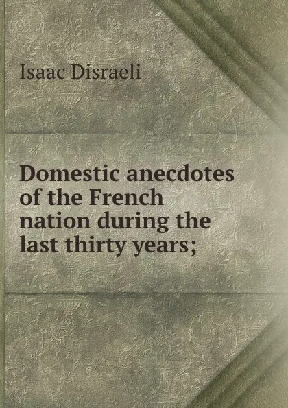 Обложка книги Domestic anecdotes of the French nation during the last thirty years;, Isaac Disraeli