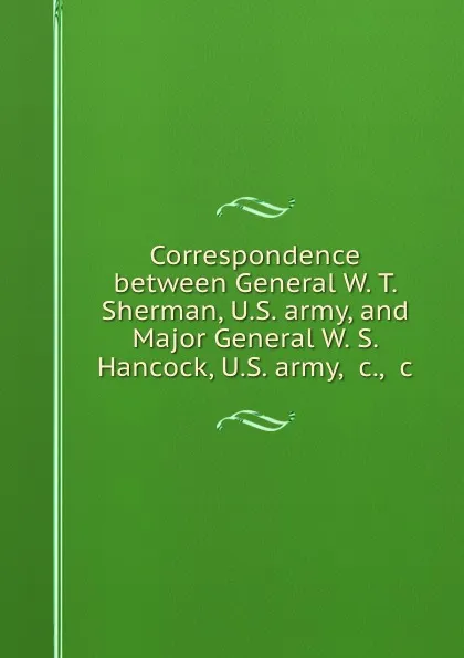 Обложка книги Correspondence between General W. T. Sherman, U.S. army, and Major General W. S. Hancock, U.S. army, .c., .c, Winfield Scott Hancock