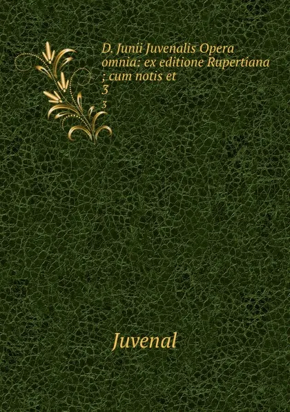 Обложка книги D. Junii Juvenalis Opera omnia: ex editione Rupertiana ; cum notis et . 3, Juvenal