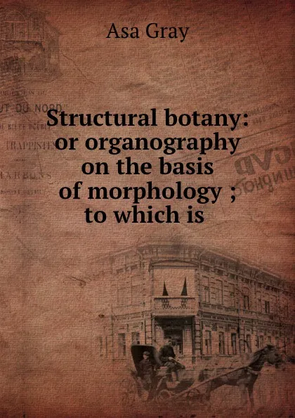 Обложка книги Structural botany: or organography on the basis of morphology ; to which is ., Asa Gray