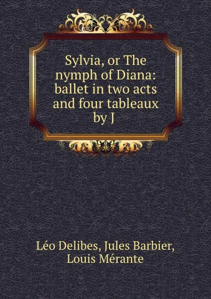 Обложка книги Sylvia, or The nymph of Diana: ballet in two acts and four tableaux by J ., Léo Delibes