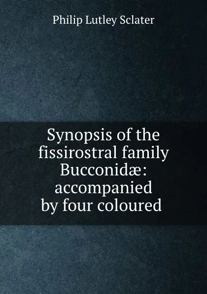 Обложка книги Synopsis of the fissirostral family Bucconidae: accompanied by four coloured ., Philip Lutley Sclater