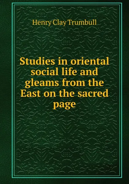 Обложка книги Studies in oriental social life and gleams from the East on the sacred page, H. Clay Trumbull