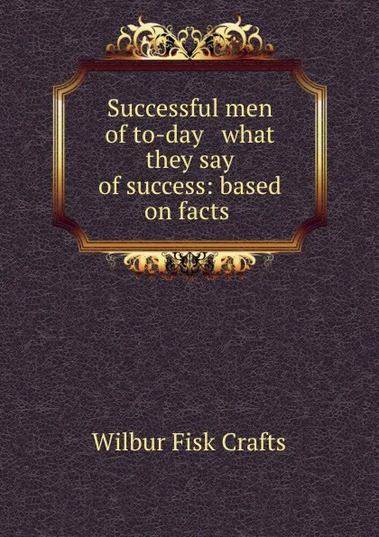 Обложка книги Successful men of to-day . what they say of success: based on facts ., Wilbur Fisk Crafts