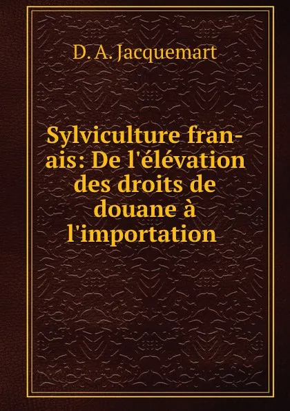 Обложка книги Sylviculture fran-ais: De l.elevation des droits de douane a l.importation ., D.A. Jacquemart