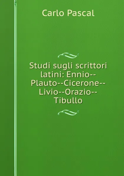 Обложка книги Studi sugli scrittori latini: Ennio--Plauto--Cicerone--Livio--Orazio--Tibullo, Carlo Pascal