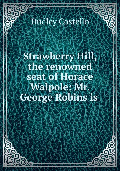 Обложка книги Strawberry Hill, the renowned seat of Horace Walpole: Mr. George Robins is ., Dudley Costello