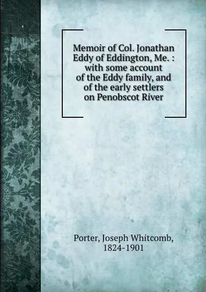 Обложка книги Memoir of Col. Jonathan Eddy of Eddington, Me. : with some account of the Eddy family, and of the early settlers on Penobscot River, Joseph Whitcomb Porter