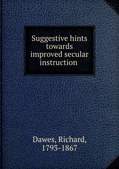 Обложка книги Suggestive hints towards improved secular instruction, Richard Dawes