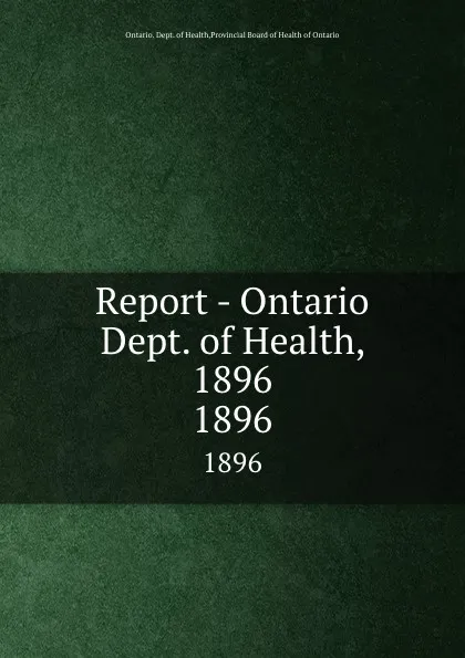 Обложка книги Report - Ontario Dept. of Health, 1896. 1896, Ontario. Dept. of Health