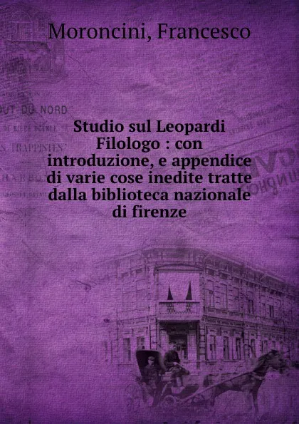 Обложка книги Studio sul Leopardi Filologo : con introduzione, e appendice di varie cose inedite tratte dalla biblioteca nazionale di firenze, Francesco Moroncini