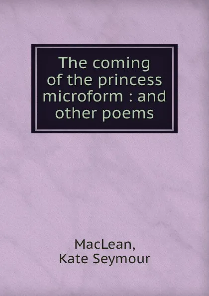 Обложка книги The coming of the princess microform : and other poems, Kate Seymour MacLean