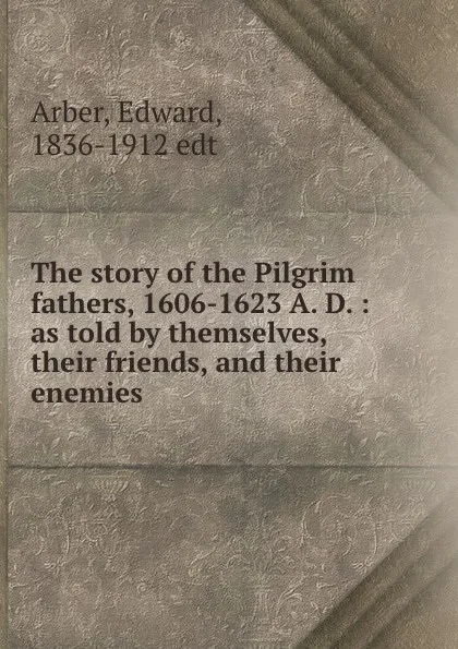 Обложка книги The story of the Pilgrim fathers, 1606-1623 A. D. : as told by themselves, their friends, and their enemies, Edward Arber