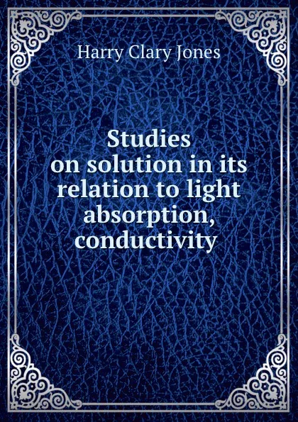 Обложка книги Studies on solution in its relation to light absorption, conductivity ., Jones Harry Clary