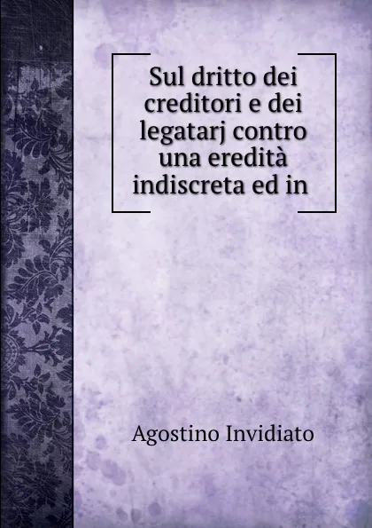 Обложка книги Sul dritto dei creditori e dei legatarj contro una eredita indiscreta ed in ., Agostino Invidiato