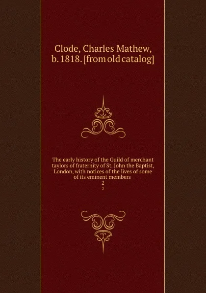 Обложка книги The early history of the Guild of merchant taylors of fraternity of St. John the Baptist, London, with notices of the lives of some of its eminent members . 2, Charles Mathew Clode