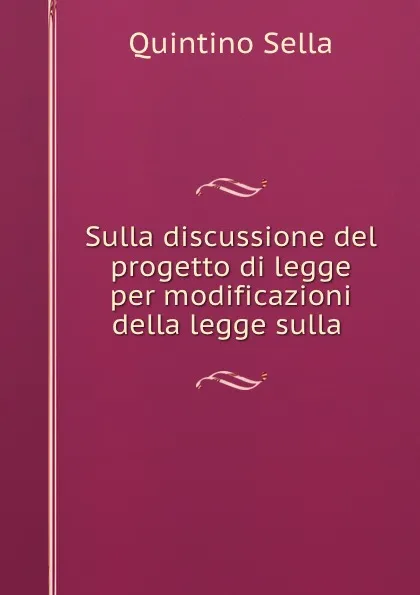 Обложка книги Sulla discussione del progetto di legge per modificazioni della legge sulla ., Quintino Sella