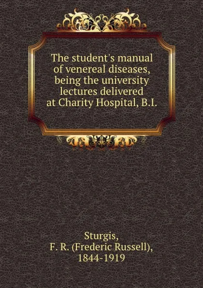 Обложка книги The student.s manual of venereal diseases, being the university lectures delivered at Charity Hospital, B.I., Frederic Russell Sturgis