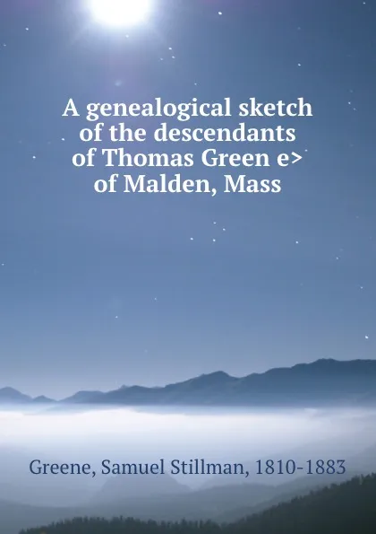 Обложка книги A genealogical sketch of the descendants of Thomas Green.e. of Malden, Mass, Samuel Stillman Greene