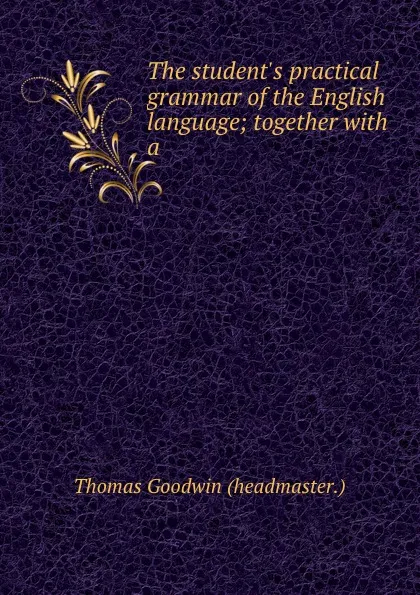 Обложка книги The student.s practical grammar of the English language; together with a ., Thomas Goodwin