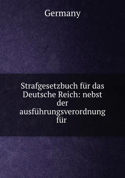 Обложка книги Strafgesetzbuch fur das Deutsche Reich: nebst der ausfuhrungsverordnung fur ., Germany