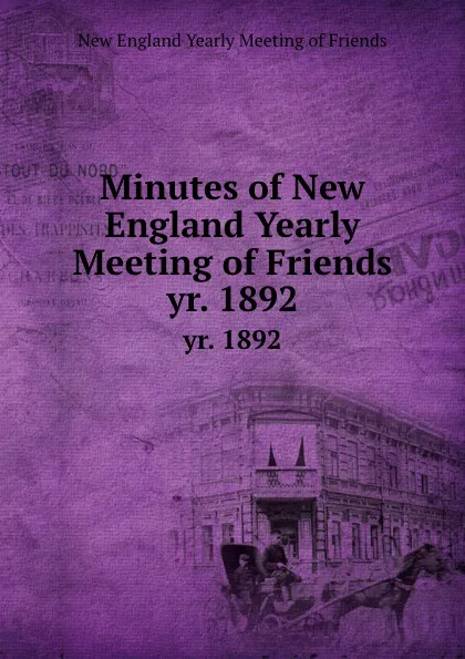 Обложка книги Minutes of New England Yearly Meeting of Friends. yr. 1892, New England Yearly Meeting of Friends