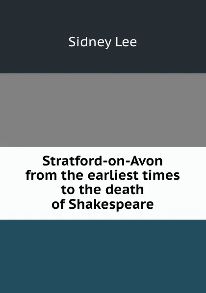 Обложка книги Stratford-on-Avon from the earliest times to the death of Shakespeare, Sidney Lee