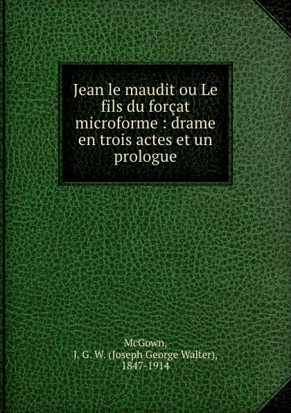 Обложка книги Jean le maudit ou Le fils du forcat microforme : drame en trois actes et un prologue, Joseph George Walter McGown