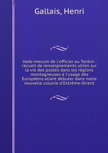 Обложка книги Vade-mecum de l.officier au Tonkin : recueil de renseignements utiles sur la vie des postes dans les regions montagneuses a l.usage des Europeens allant debuter dans notre nouvelle colonie d.Extreme-Orient, Henri Gallais