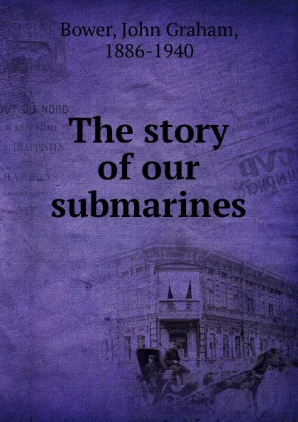 Обложка книги The story of our submarines, John Graham Bower