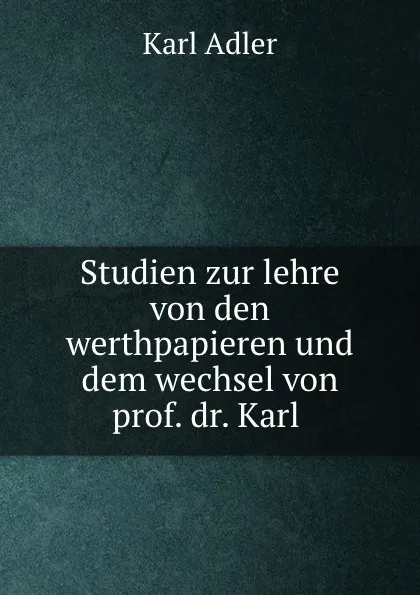 Обложка книги Studien zur lehre von den werthpapieren und dem wechsel von prof. dr. Karl ., Karl Adler