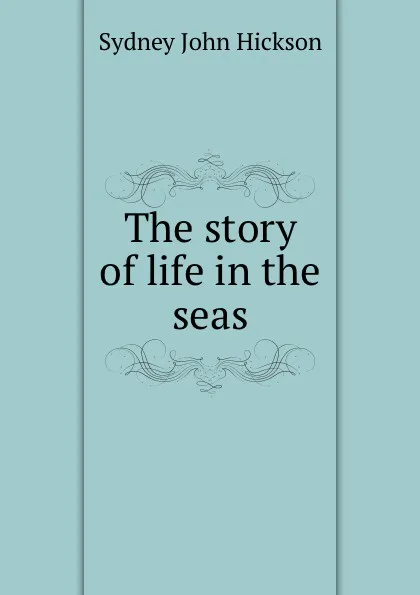 Обложка книги The story of life in the seas, Sydney John Hickson