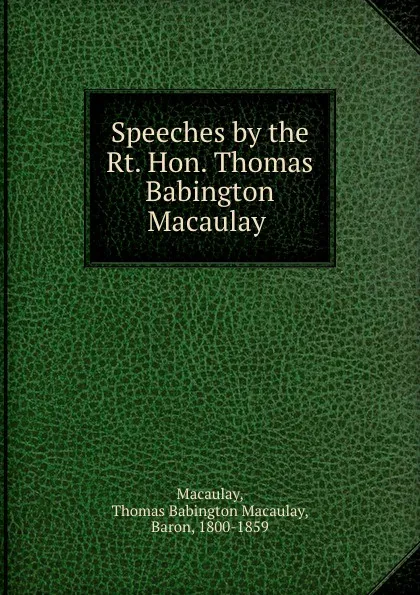 Обложка книги Speeches by the Rt. Hon. Thomas Babington Macaulay, Thomas Babington Macaulay Macaulay