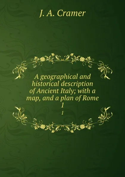 Обложка книги A geographical and historical description of Ancient Italy; with a map, and a plan of Rome. 1, J.A. Cramer