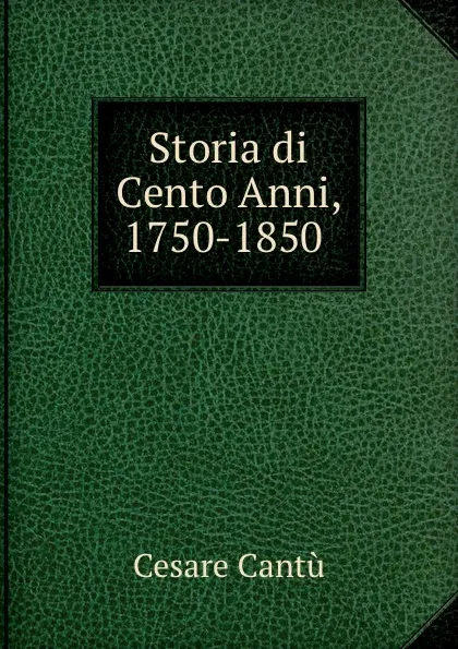 Обложка книги Storia di Cento Anni, 1750-1850 ., Cesare Cantù