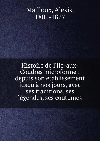 Обложка книги Histoire de l.Ile-aux-Coudres microforme : depuis son etablissement jusqu.a nos jours, avec ses traditions, ses legendes, ses coutumes, Alexis Mailloux