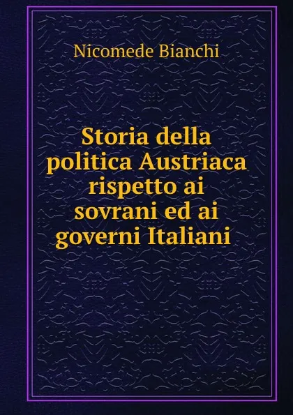 Обложка книги Storia della politica Austriaca rispetto ai sovrani ed ai governi Italiani ., Nicomede Bianchi