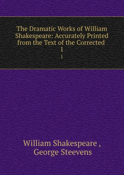 Обложка книги The Dramatic Works of William Shakespeare: Accurately Printed from the Text of the Corrected . 1, William Shakespeare