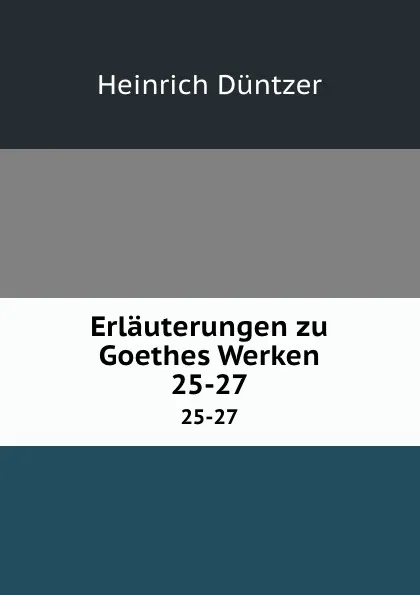 Обложка книги Erlauterungen zu Goethes Werken. 25-27, Heinrich Düntzer