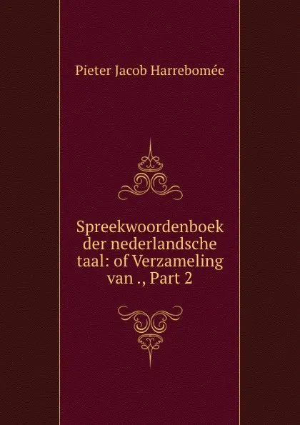 Обложка книги Spreekwoordenboek der nederlandsche taal: of Verzameling van ., Part 2, Pieter Jacob Harrebomée