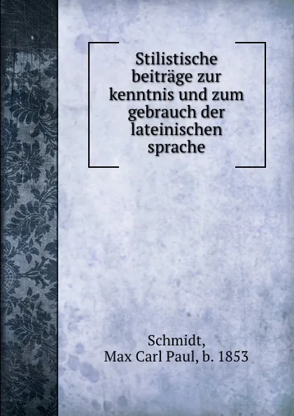 Обложка книги Stilistische beitrage zur kenntnis und zum gebrauch der lateinischen sprache, Max Carl Paul Schmidt