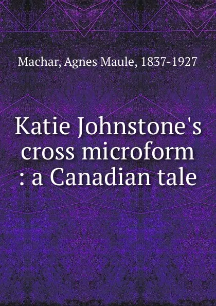Обложка книги Katie Johnstone.s cross microform : a Canadian tale, Agnes Maule Machar