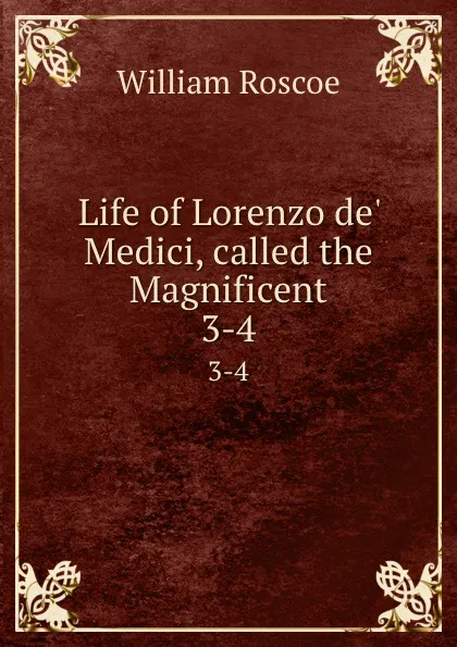 Обложка книги Life of Lorenzo de. Medici, called the Magnificent. 3-4, William Roscoe